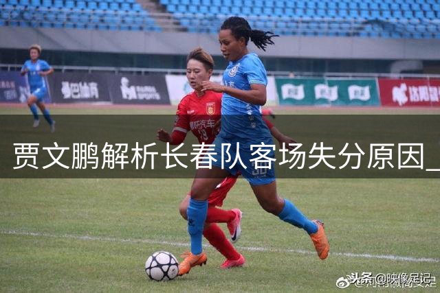 贾文鹏解析长春队客场失分原因 承诺主场收官战全力争胜